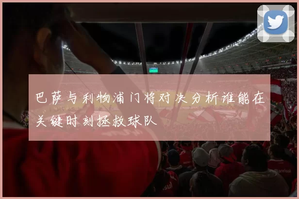 巴萨与利物浦门将对决分析谁能在关键时刻拯救球队