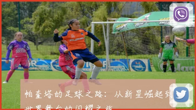 帕奎塔的足球之路：从新星崛起到世界舞台的闪耀之旅