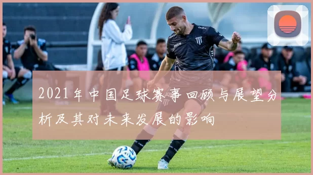 2021年中国足球赛事回顾与展望分析及其对未来发展的影响