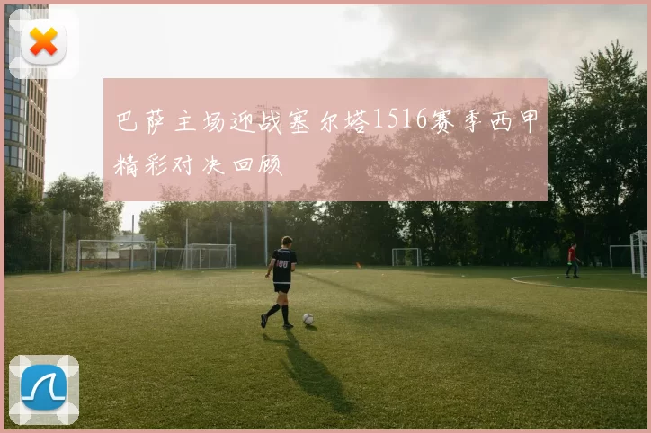 巴萨主场迎战塞尔塔1516赛季西甲精彩对决回顾