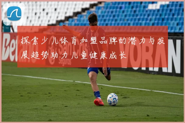 探索少儿体育加盟品牌的潜力与发展趋势助力儿童健康成长