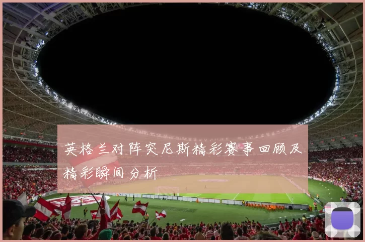 英格兰对阵突尼斯精彩赛事回顾及精彩瞬间分析
