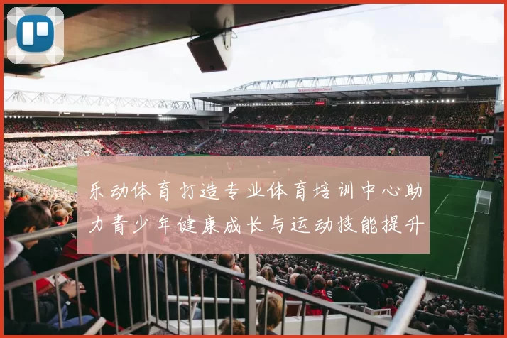 乐动体育打造专业体育培训中心助力青少年健康成长与运动技能提升