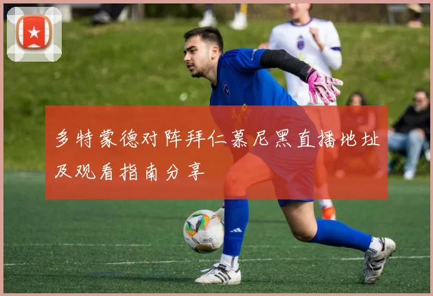 多特蒙德对阵拜仁慕尼黑直播地址及观看指南分享