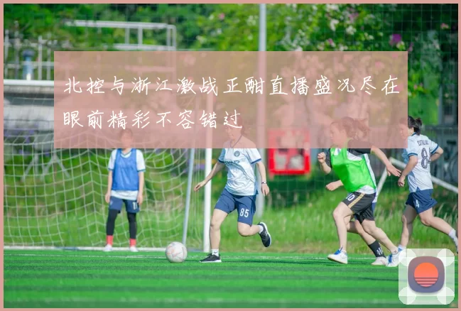 北控与浙江激战正酣直播盛况尽在眼前精彩不容错过