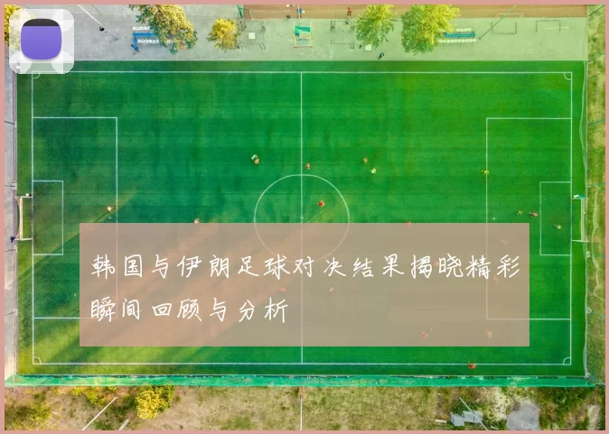 韩国与伊朗足球对决结果揭晓精彩瞬间回顾与分析