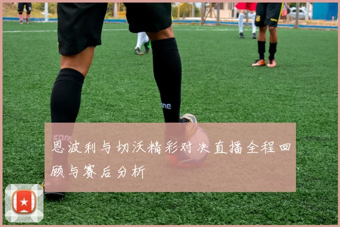 恩波利与切沃精彩对决直播全程回顾与赛后分析