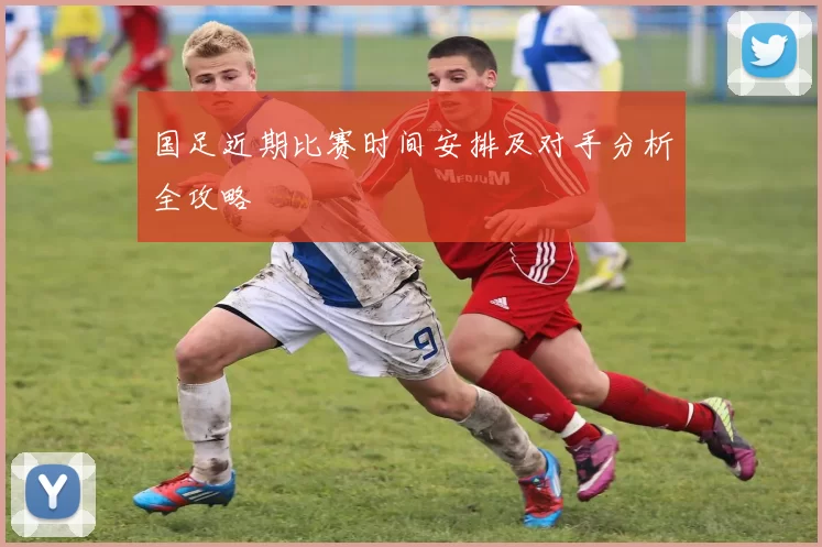 国足近期比赛时间安排及对手分析全攻略