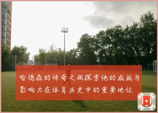 哈德森的传奇之旅探索他的成就与影响力在体育历史中的重要地位