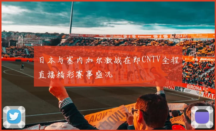 日本与塞内加尔激战在即CNTV全程直播精彩赛事盛况